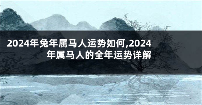 2024年兔年属马人运势如何,2024年属马人的全年运势详解