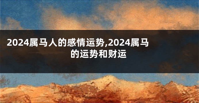 2024属马人的感情运势,2024属马的运势和财运