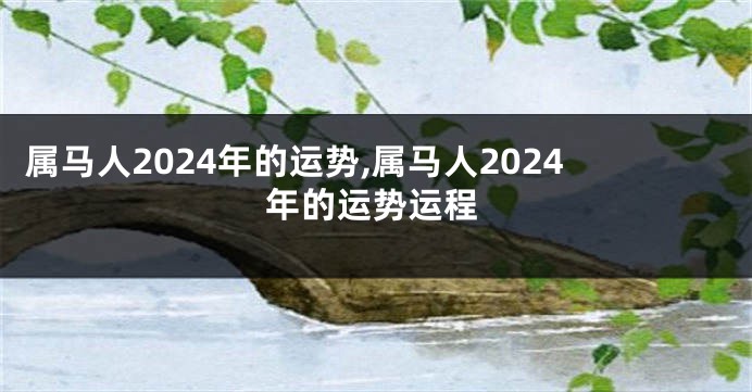 属马人2024年的运势,属马人2024年的运势运程