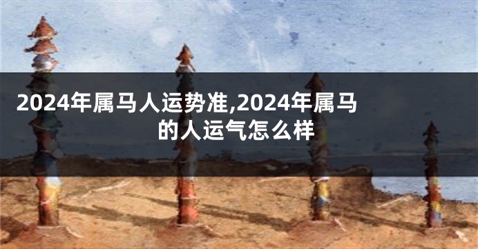 2024年属马人运势准,2024年属马的人运气怎么样