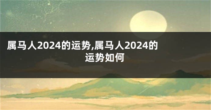 属马人2024的运势,属马人2024的运势如何