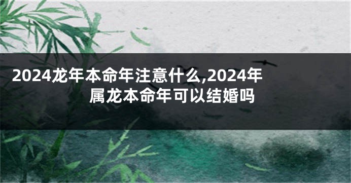 2024龙年本命年注意什么,2024年属龙本命年可以结婚吗