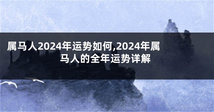 属马人2024年运势如何,2024年属马人的全年运势详解