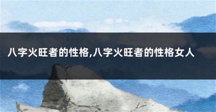八字火旺者的性格,八字火旺者的性格女人