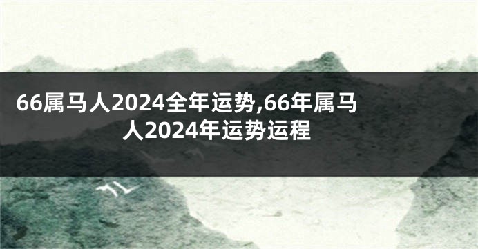 66属马人2024全年运势,66年属马人2024年运势运程