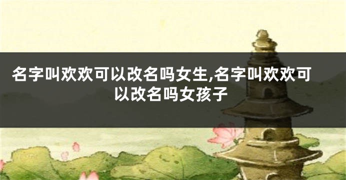 名字叫欢欢可以改名吗女生,名字叫欢欢可以改名吗女孩子