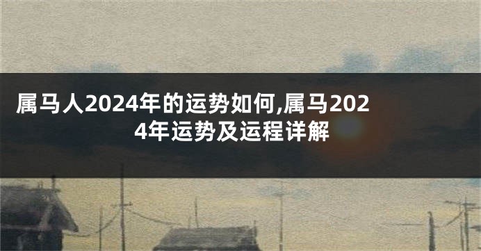 属马人2024年的运势如何,属马2024年运势及运程详解