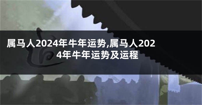 属马人2024年牛年运势,属马人2024年牛年运势及运程