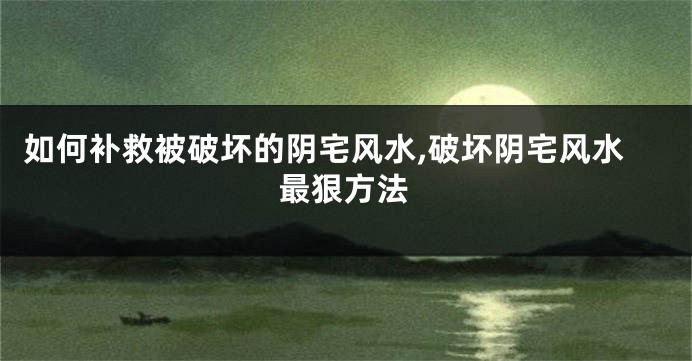 如何补救被破坏的阴宅风水,破坏阴宅风水最狠方法