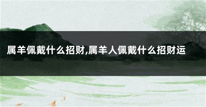 属羊佩戴什么招财,属羊人佩戴什么招财运