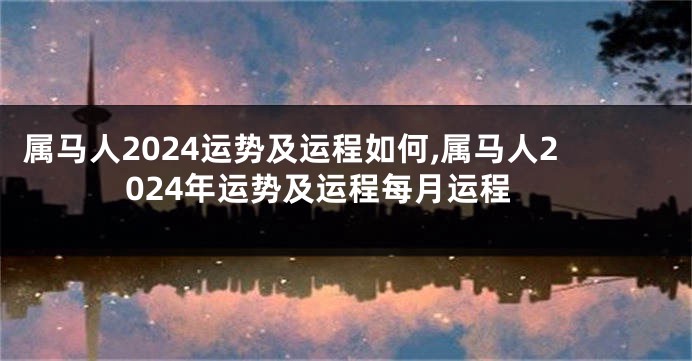 属马人2024运势及运程如何,属马人2024年运势及运程每月运程