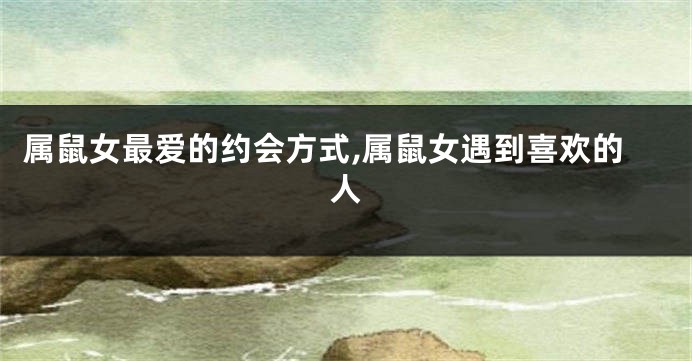 属鼠女最爱的约会方式,属鼠女遇到喜欢的人