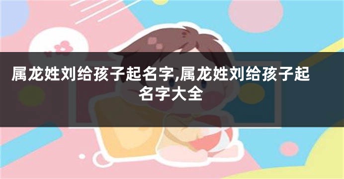 属龙姓刘给孩子起名字,属龙姓刘给孩子起名字大全