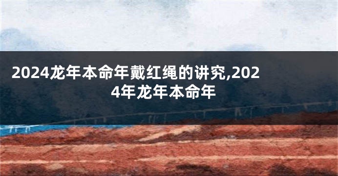2024龙年本命年戴红绳的讲究,2024年龙年本命年