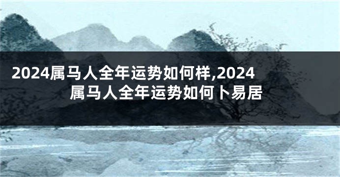 2024属马人全年运势如何样,2024属马人全年运势如何卜易居