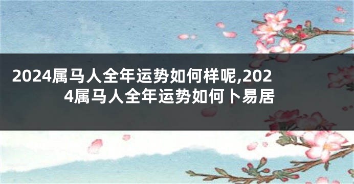 2024属马人全年运势如何样呢,2024属马人全年运势如何卜易居