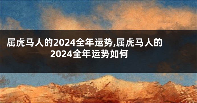 属虎马人的2024全年运势,属虎马人的2024全年运势如何