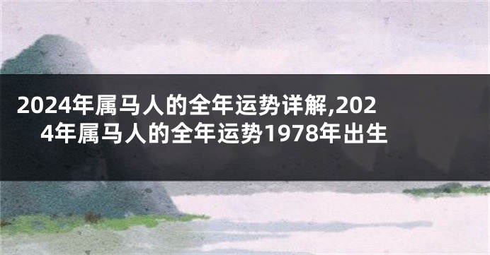 2024年属马人的全年运势详解,2024年属马人的全年运势1978年出生