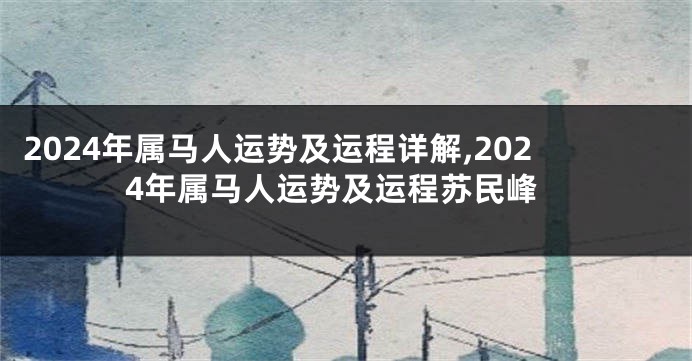 2024年属马人运势及运程详解,2024年属马人运势及运程苏民峰