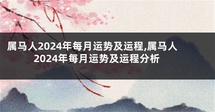 属马人2024年每月运势及运程,属马人2024年每月运势及运程分析