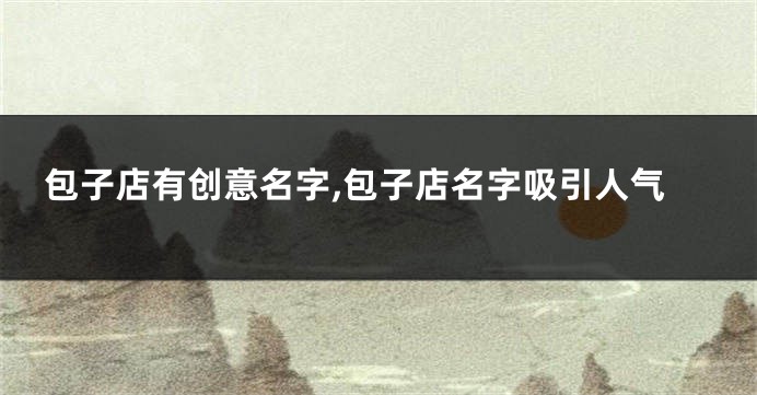 包子店有创意名字,包子店名字吸引人气