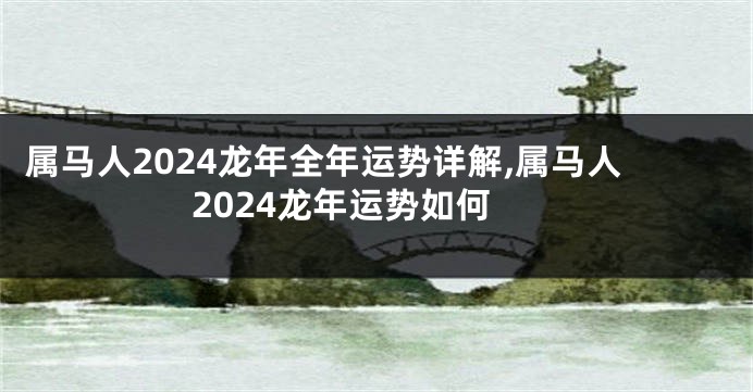 属马人2024龙年全年运势详解,属马人2024龙年运势如何