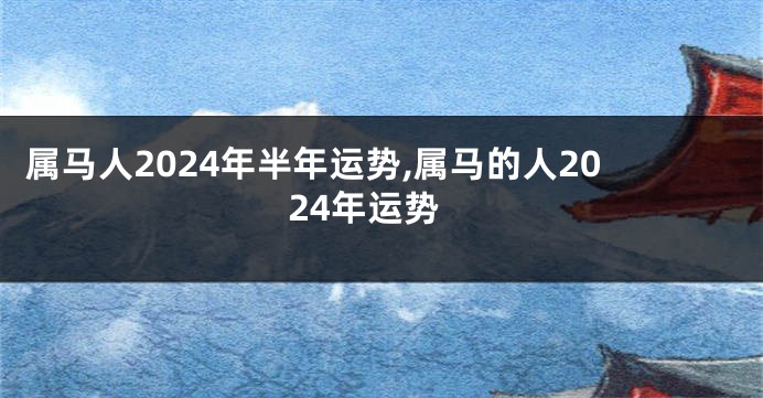 属马人2024年半年运势,属马的人2024年运势