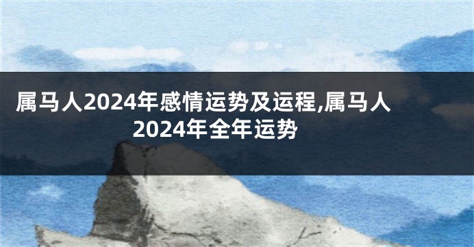 属马人2024年感情运势及运程,属马人2024年全年运势