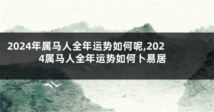2024年属马人全年运势如何呢,2024属马人全年运势如何卜易居