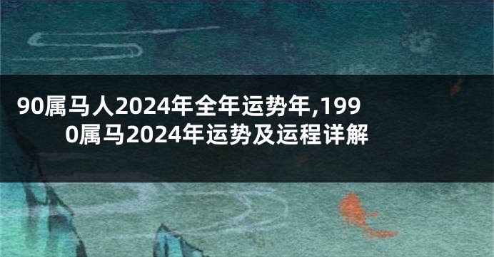 90属马人2024年全年运势年,1990属马2024年运势及运程详解