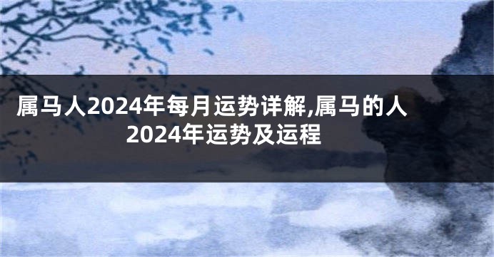 属马人2024年每月运势详解,属马的人2024年运势及运程