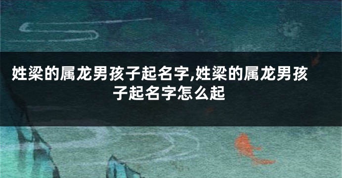 姓梁的属龙男孩子起名字,姓梁的属龙男孩子起名字怎么起