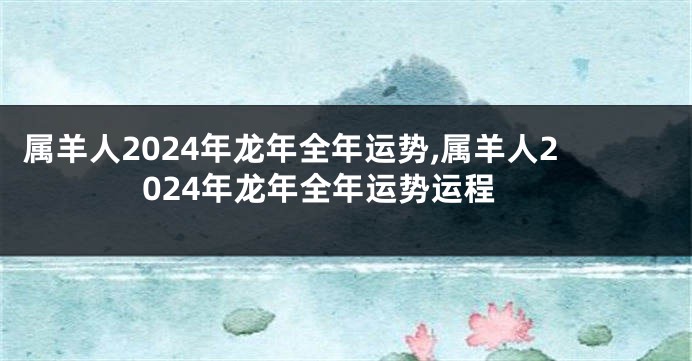 属羊人2024年龙年全年运势,属羊人2024年龙年全年运势运程