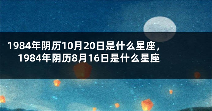 1984年阴历10月20日是什么星座，1984年阴历8月16日是什么星座