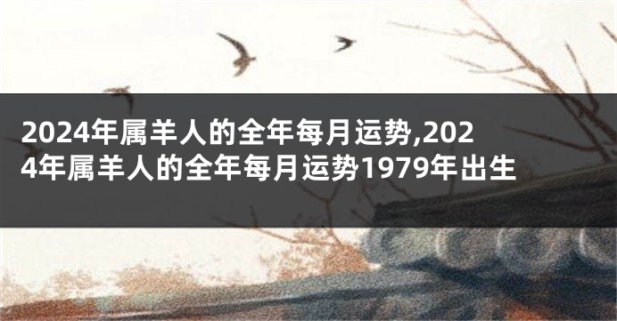 2024年属羊人的全年每月运势,2024年属羊人的全年每月运势1979年出生