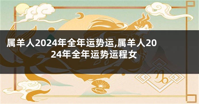 属羊人2024年全年运势运,属羊人2024年全年运势运程女
