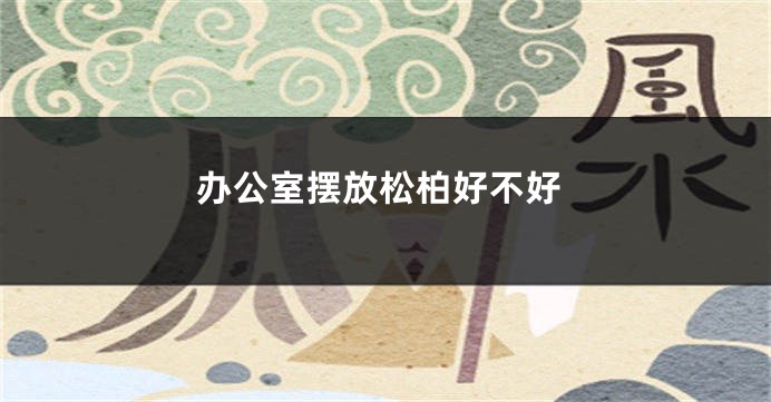 办公室摆放松柏好不好