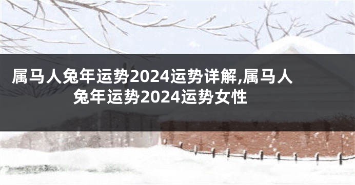 属马人兔年运势2024运势详解,属马人兔年运势2024运势女性