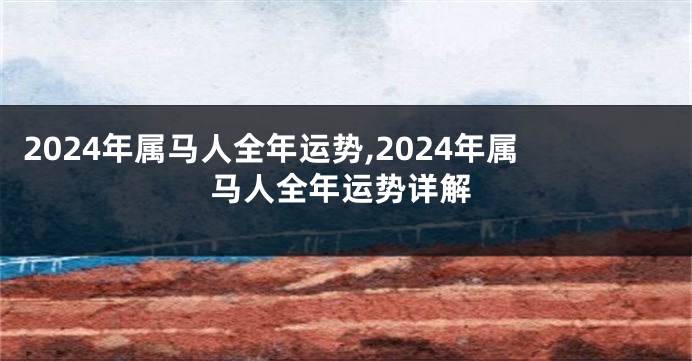 2024年属马人全年运势,2024年属马人全年运势详解