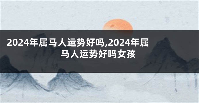 2024年属马人运势好吗,2024年属马人运势好吗女孩
