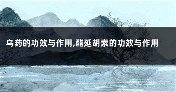 乌药的功效与作用,醋延胡索的功效与作用