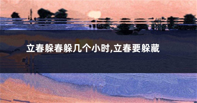 立春躲春躲几个小时,立春要躲藏