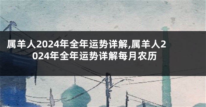 属羊人2024年全年运势详解,属羊人2024年全年运势详解每月农历