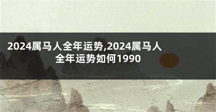 2024属马人全年运势,2024属马人全年运势如何1990