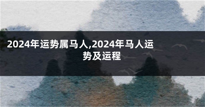 2024年运势属马人,2024年马人运势及运程