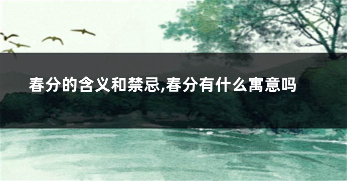 春分的含义和禁忌,春分有什么寓意吗
