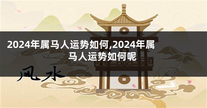 2024年属马人运势如何,2024年属马人运势如何呢