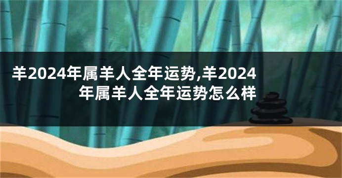 羊2024年属羊人全年运势,羊2024年属羊人全年运势怎么样