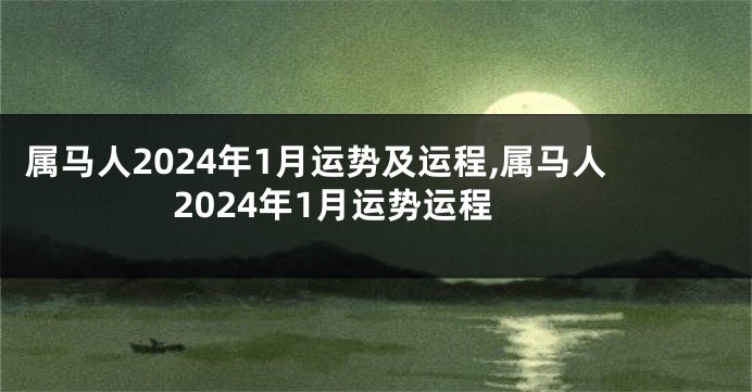属马人2024年1月运势及运程,属马人2024年1月运势运程