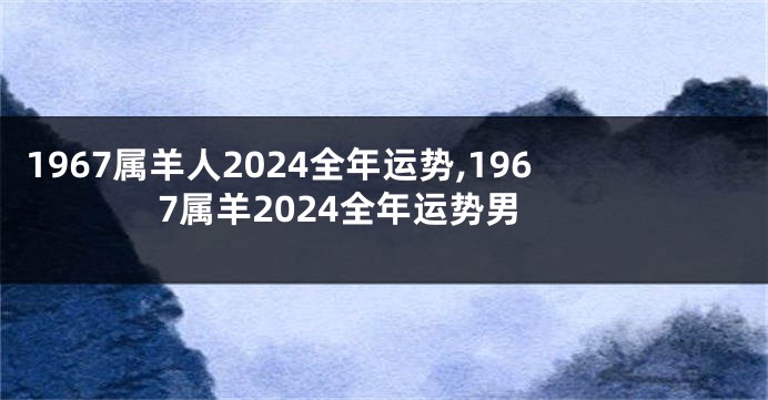 1967属羊人2024全年运势,1967属羊2024全年运势男